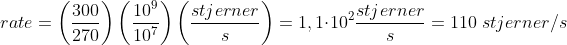 rate=\left ( \frac{300}{270} \right )\left ( \frac{10^{9}}{10^{7}} \right )\left ( \frac{stjerner}{s} \right )=1,1\cdot 10^{2}\frac{stjerner}{s}=110\; stjerner/s